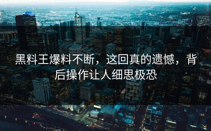 黑料王爆料不断，这回真的遗憾，背后操作让人细思极恐