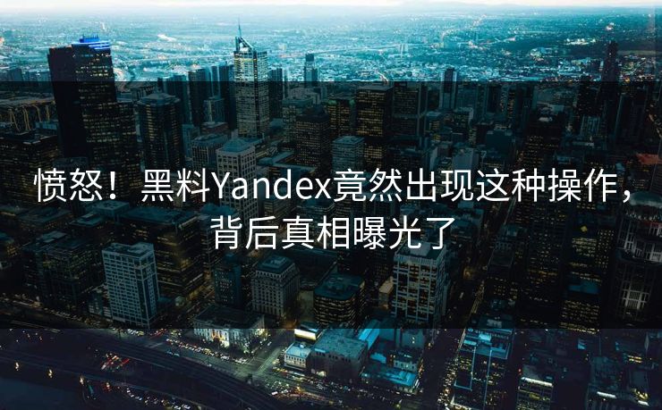 愤怒！黑料Yandex竟然出现这种操作，背后真相曝光了
