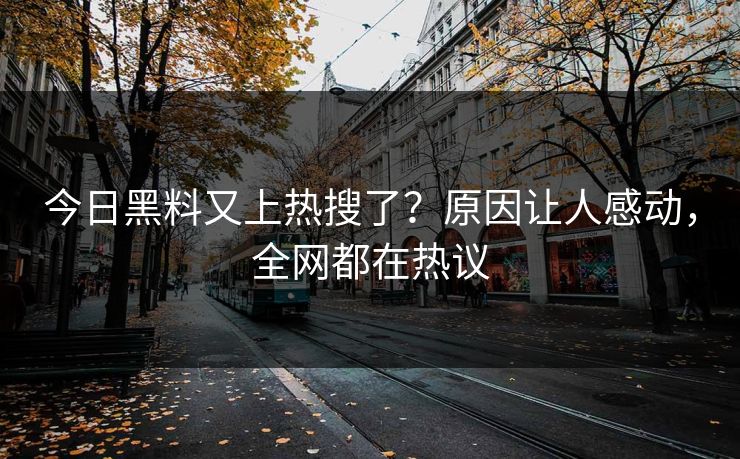 今日黑料又上热搜了？原因让人感动，全网都在热议