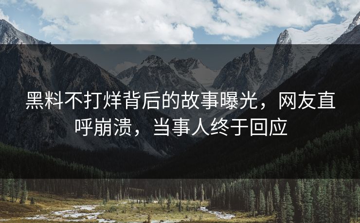 黑料不打烊背后的故事曝光，网友直呼崩溃，当事人终于回应