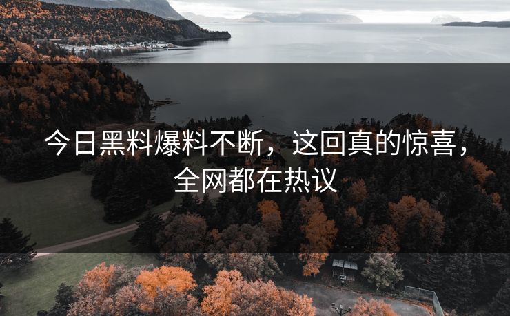 今日黑料爆料不断，这回真的惊喜，全网都在热议