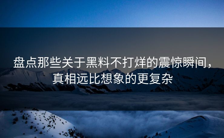 盘点那些关于黑料不打烊的震惊瞬间，真相远比想象的更复杂