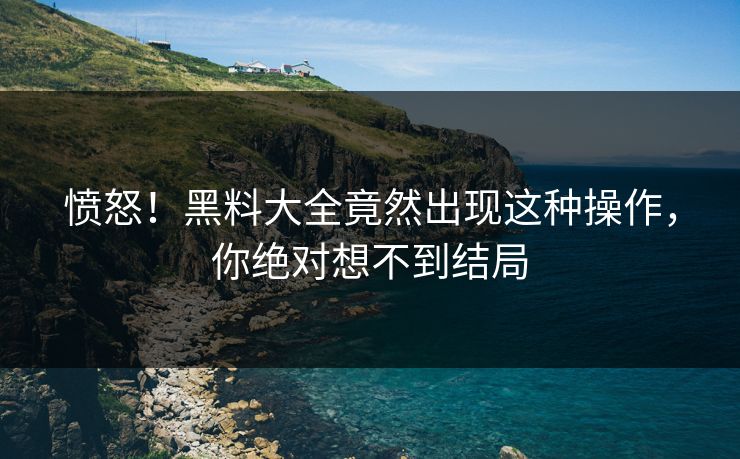 愤怒！黑料大全竟然出现这种操作，你绝对想不到结局