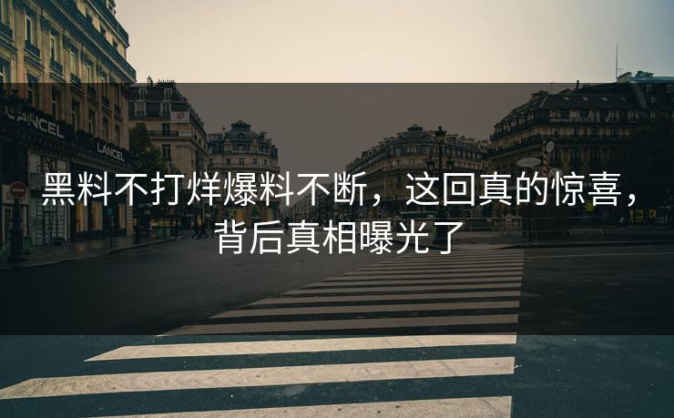 黑料不打烊爆料不断，这回真的惊喜，背后真相曝光了