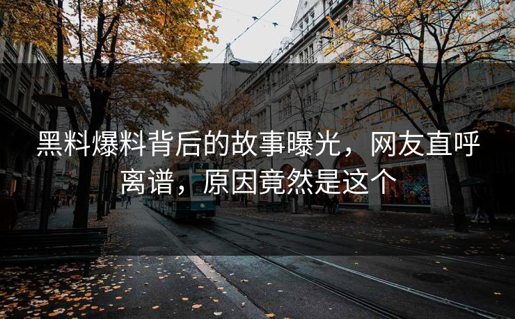 黑料爆料背后的故事曝光，网友直呼离谱，原因竟然是这个
