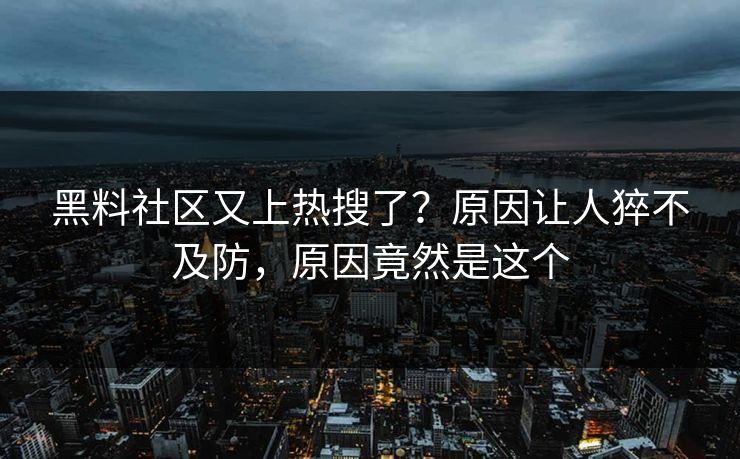 黑料社区又上热搜了？原因让人猝不及防，原因竟然是这个