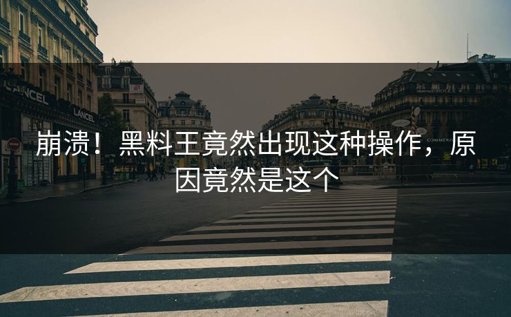崩溃！黑料王竟然出现这种操作，原因竟然是这个