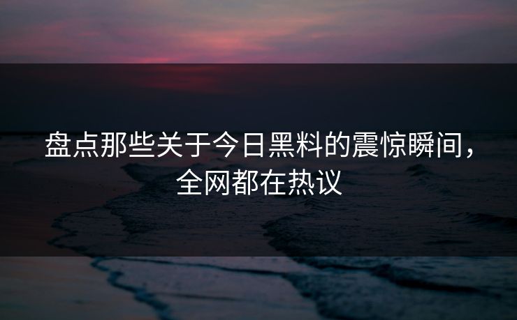 盘点那些关于今日黑料的震惊瞬间，全网都在热议