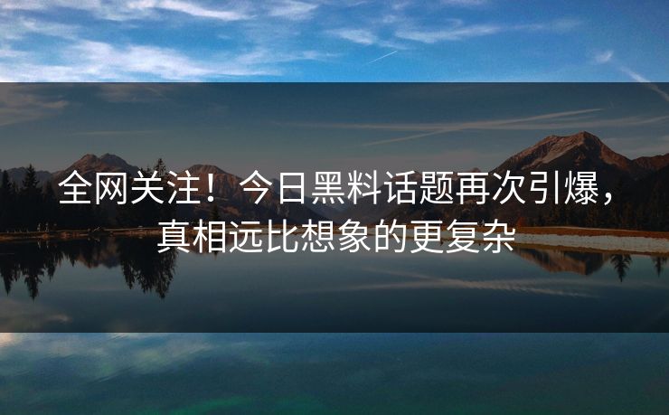 全网关注！今日黑料话题再次引爆，真相远比想象的更复杂