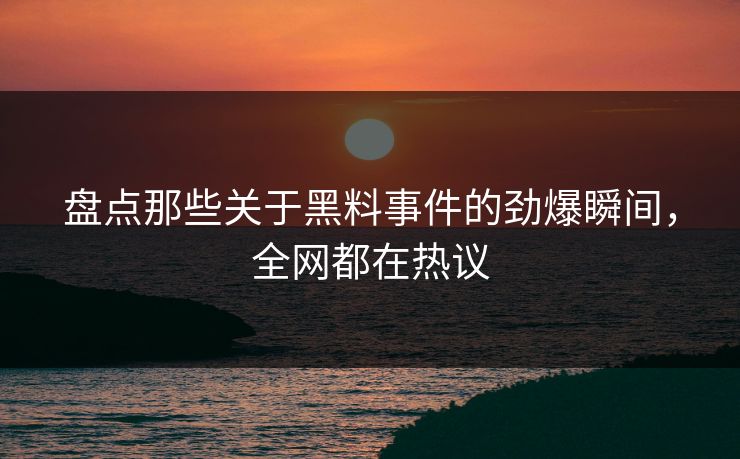 盘点那些关于黑料事件的劲爆瞬间，全网都在热议