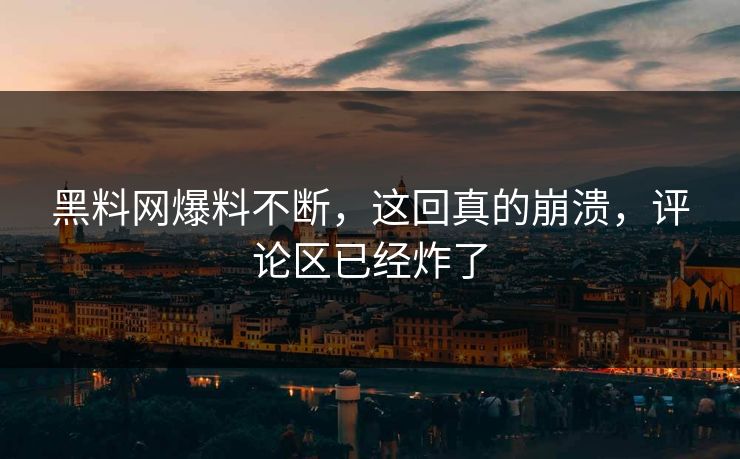 黑料网爆料不断，这回真的崩溃，评论区已经炸了