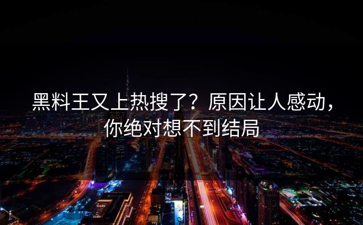 黑料王又上热搜了？原因让人感动，你绝对想不到结局