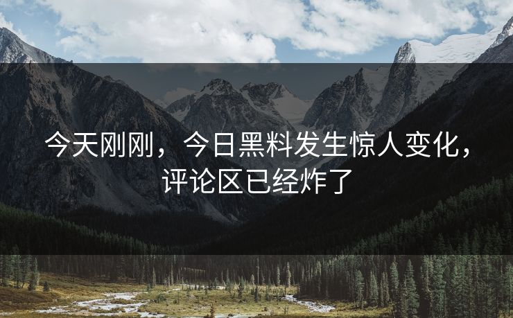 今天刚刚，今日黑料发生惊人变化，评论区已经炸了