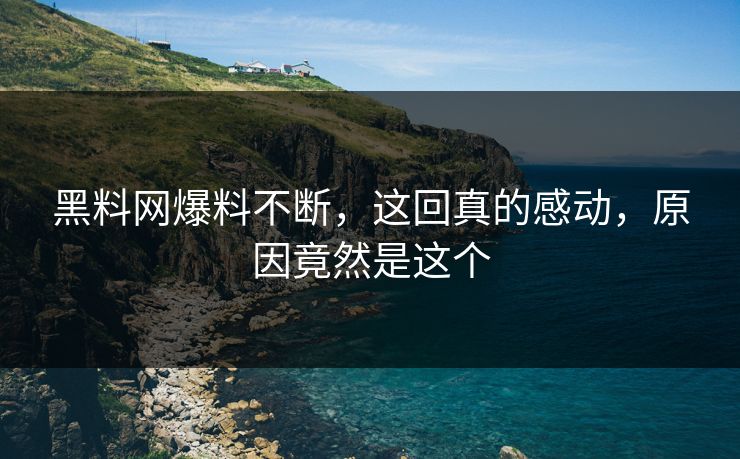 黑料网爆料不断，这回真的感动，原因竟然是这个