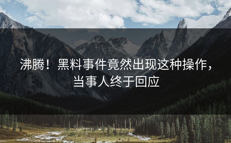 沸腾！黑料事件竟然出现这种操作，当事人终于回应