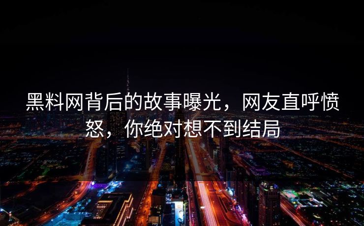 黑料网背后的故事曝光，网友直呼愤怒，你绝对想不到结局