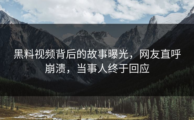 黑料视频背后的故事曝光，网友直呼崩溃，当事人终于回应