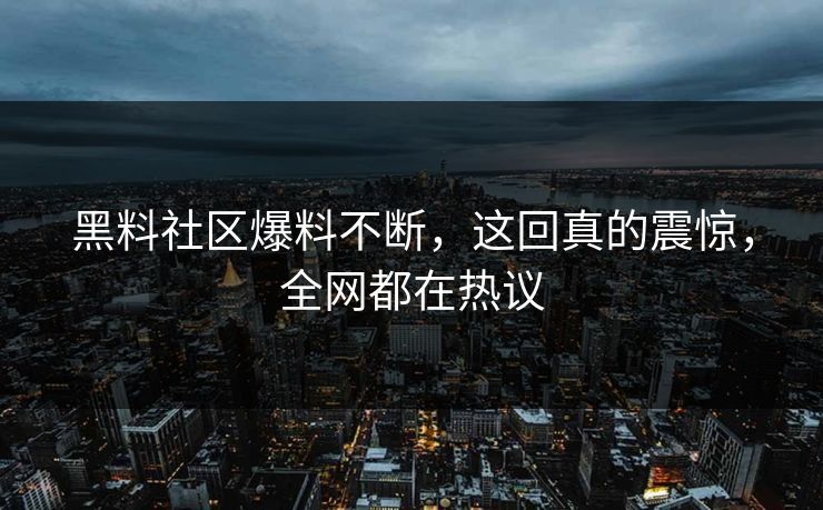 黑料社区爆料不断，这回真的震惊，全网都在热议