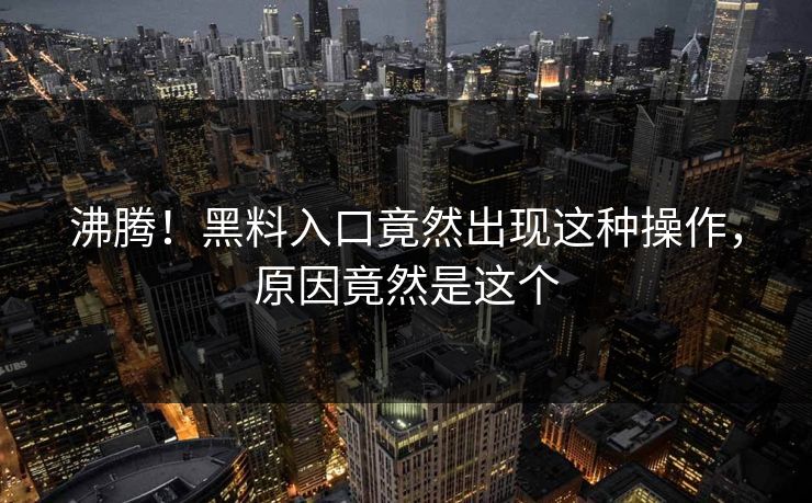 沸腾！黑料入口竟然出现这种操作，原因竟然是这个