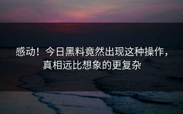 感动！今日黑料竟然出现这种操作，真相远比想象的更复杂