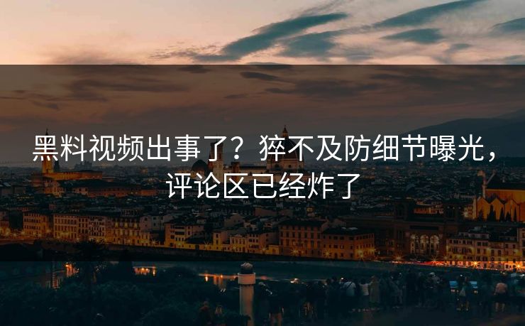 黑料视频出事了？猝不及防细节曝光，评论区已经炸了