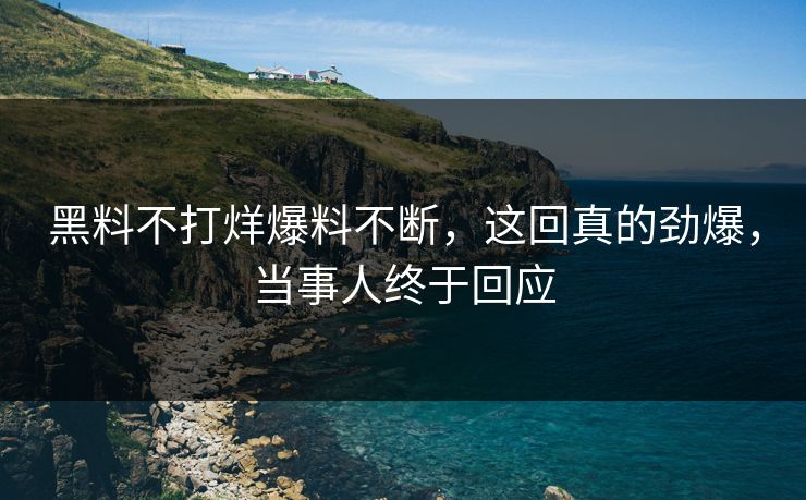 黑料不打烊爆料不断，这回真的劲爆，当事人终于回应