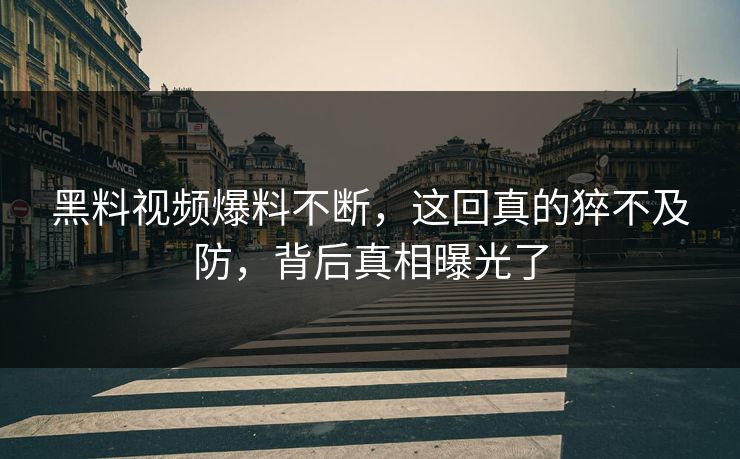 黑料视频爆料不断，这回真的猝不及防，背后真相曝光了