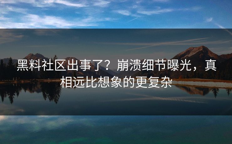 黑料社区出事了？崩溃细节曝光，真相远比想象的更复杂