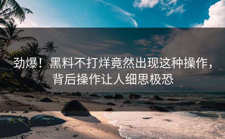 劲爆！黑料不打烊竟然出现这种操作，背后操作让人细思极恐