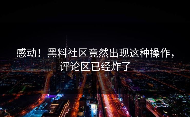 感动！黑料社区竟然出现这种操作，评论区已经炸了
