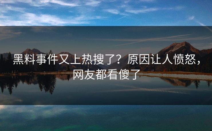 黑料事件又上热搜了？原因让人愤怒，网友都看傻了