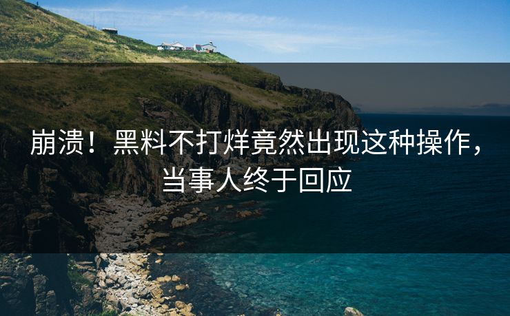 崩溃！黑料不打烊竟然出现这种操作，当事人终于回应