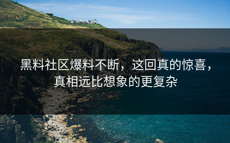 黑料社区爆料不断，这回真的惊喜，真相远比想象的更复杂
