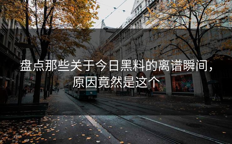盘点那些关于今日黑料的离谱瞬间，原因竟然是这个