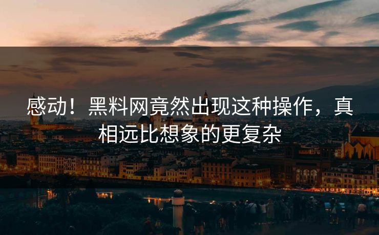 感动！黑料网竟然出现这种操作，真相远比想象的更复杂