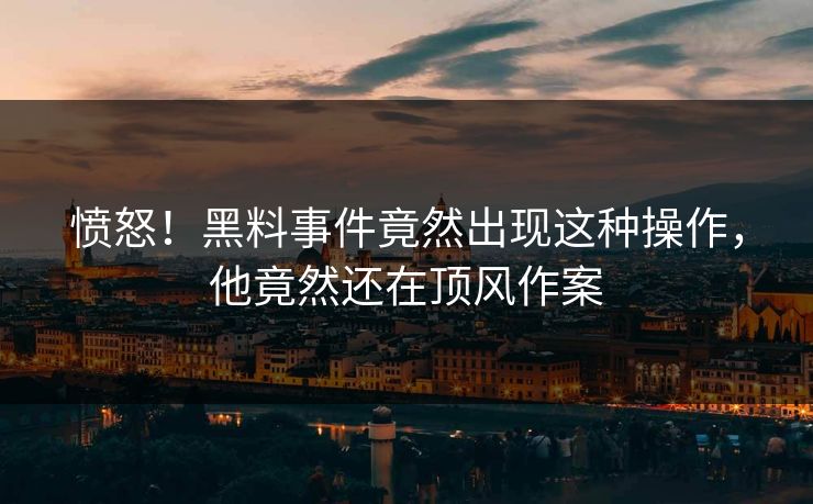 愤怒！黑料事件竟然出现这种操作，他竟然还在顶风作案