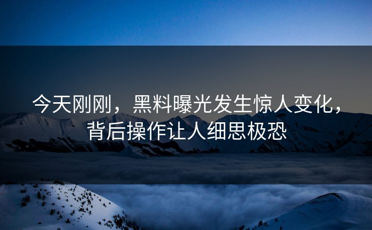 今天刚刚，黑料曝光发生惊人变化，背后操作让人细思极恐