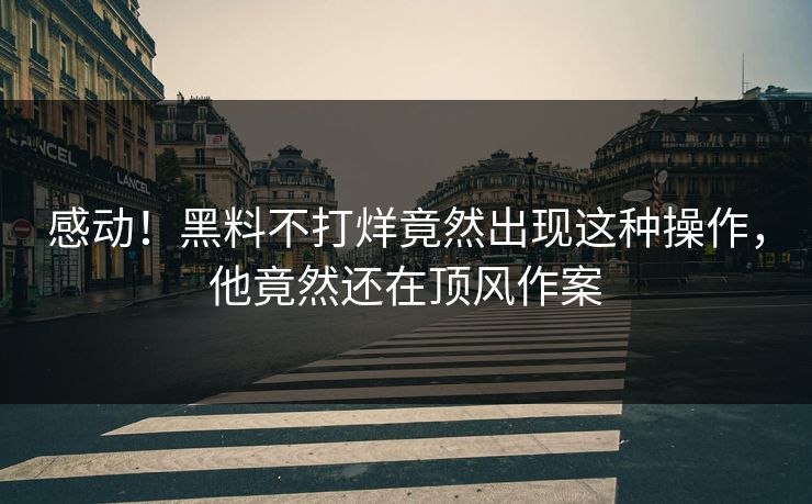 感动！黑料不打烊竟然出现这种操作，他竟然还在顶风作案