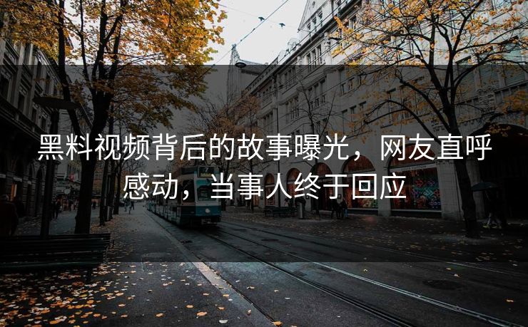 黑料视频背后的故事曝光，网友直呼感动，当事人终于回应