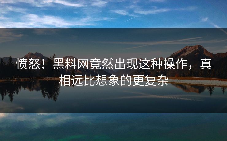 愤怒！黑料网竟然出现这种操作，真相远比想象的更复杂