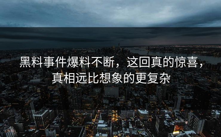 黑料事件爆料不断，这回真的惊喜，真相远比想象的更复杂