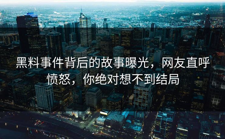 黑料事件背后的故事曝光，网友直呼愤怒，你绝对想不到结局