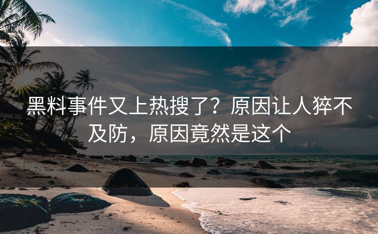 黑料事件又上热搜了？原因让人猝不及防，原因竟然是这个