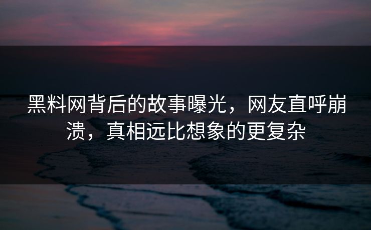 黑料网背后的故事曝光，网友直呼崩溃，真相远比想象的更复杂