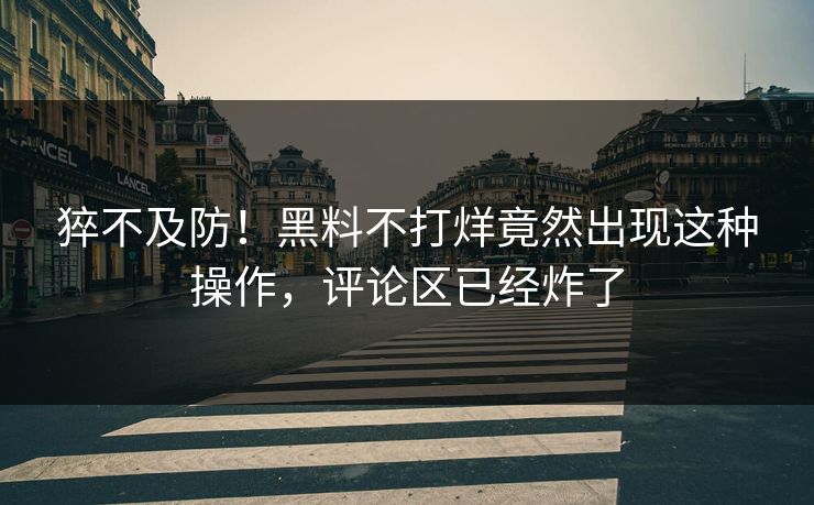 猝不及防！黑料不打烊竟然出现这种操作，评论区已经炸了