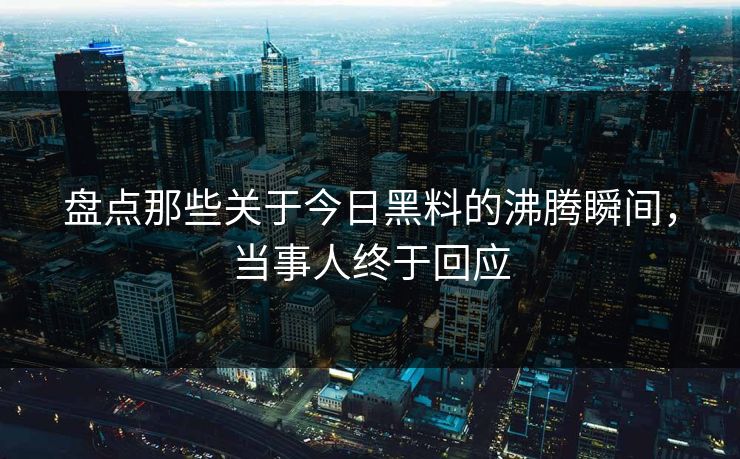 盘点那些关于今日黑料的沸腾瞬间，当事人终于回应