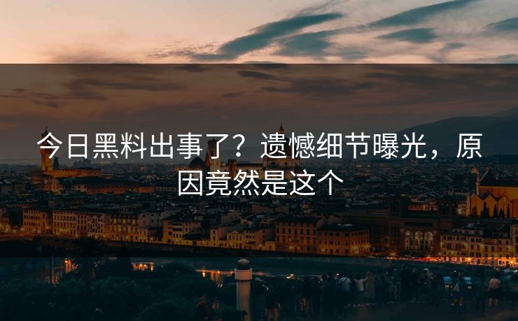 今日黑料出事了？遗憾细节曝光，原因竟然是这个