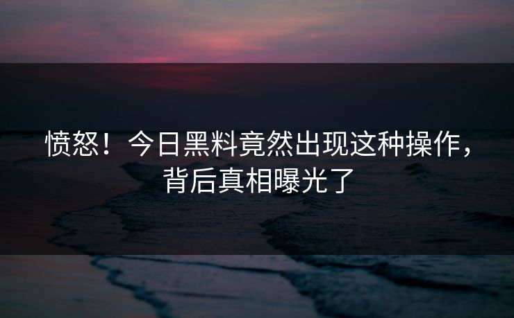 愤怒！今日黑料竟然出现这种操作，背后真相曝光了