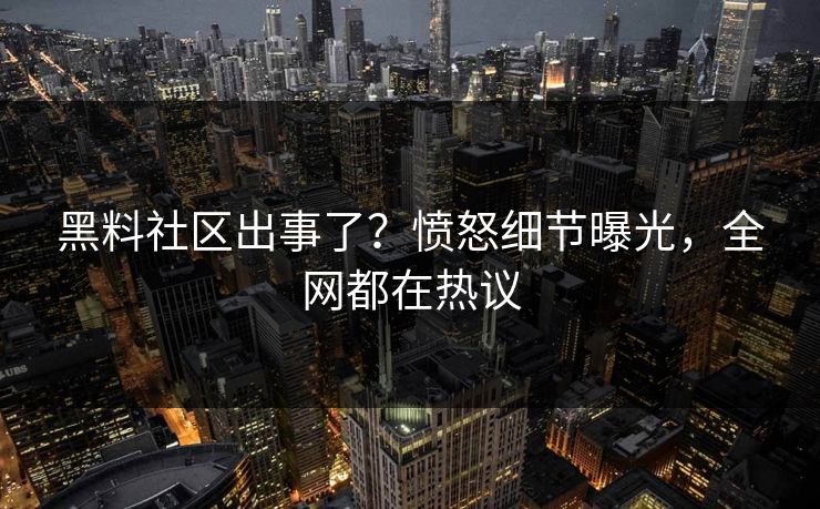 黑料社区出事了？愤怒细节曝光，全网都在热议