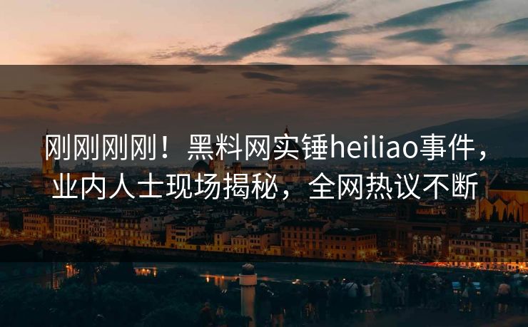 刚刚刚刚！黑料网实锤heiliao事件，业内人士现场揭秘，全网热议不断